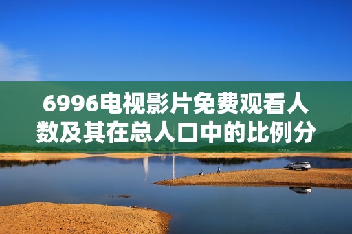 6996电视影片免费观看人数及其在总人口中的比例分析