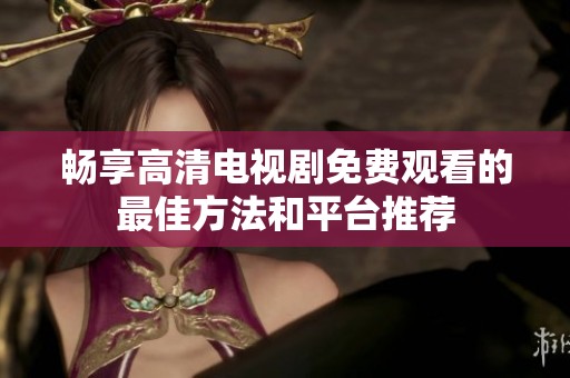 畅享高清电视剧免费观看的最佳方法和平台推荐