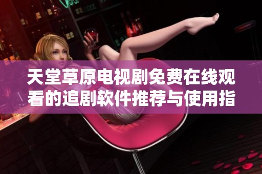 天堂草原电视剧免费在线观看的追剧软件推荐与使用指南
