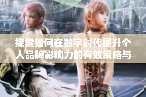 探索如何在数字时代提升个人品牌影响力的有效策略与方法