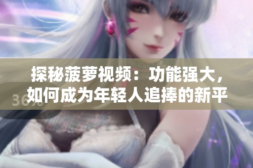 探秘菠萝视频：功能强大，如何成为年轻人追捧的新平台
