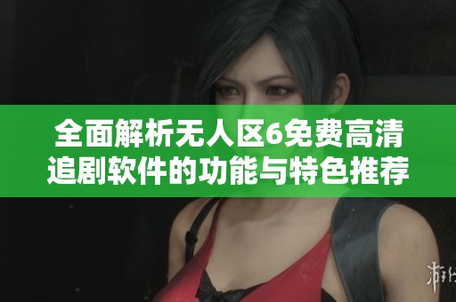全面解析无人区6免费高清追剧软件的功能与特色推荐