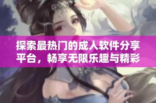 探索最热门的成人软件分享平台，畅享无限乐趣与精彩体验