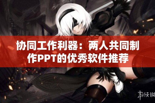 协同工作利器：两人共同制作PPT的优秀软件推荐