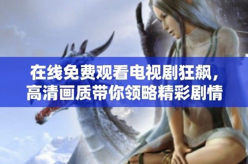 在线免费观看电视剧狂飙，高清画质带你领略精彩剧情与人物互动