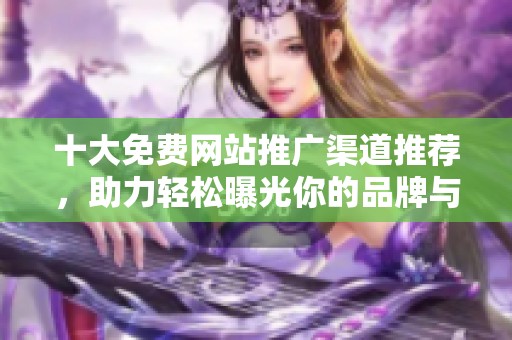 十大免费网站推广渠道推荐，助力轻松曝光你的品牌与产品