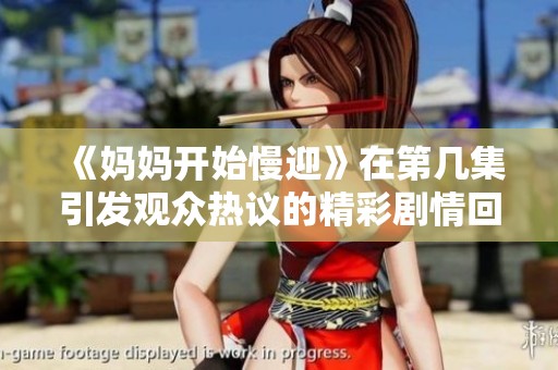 《妈妈开始慢迎》在第几集引发观众热议的精彩剧情回顾