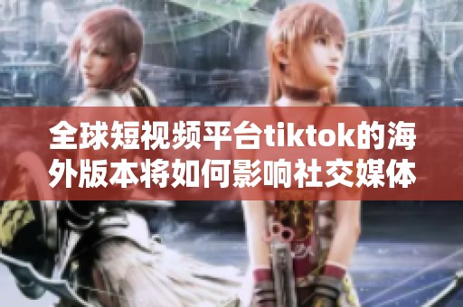 全球短视频平台tiktok的海外版本将如何影响社交媒体格局