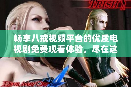 畅享八戒视频平台的优质电视剧免费观看体验，尽在这里！