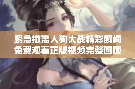 紧急撤离人狗大战精彩瞬间免费观看正版视频完整回顾