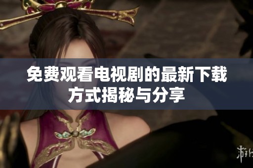 免费观看电视剧的最新下载方式揭秘与分享
