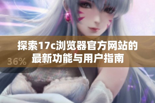 探索17c浏览器官方网站的最新功能与用户指南