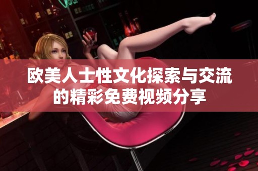 欧美人士性文化探索与交流的精彩免费视频分享