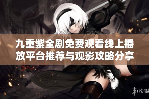 九重紫全剧免费观看线上播放平台推荐与观影攻略分享