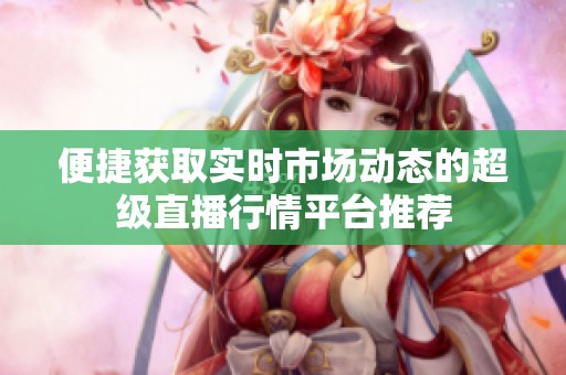 便捷获取实时市场动态的超级直播行情平台推荐