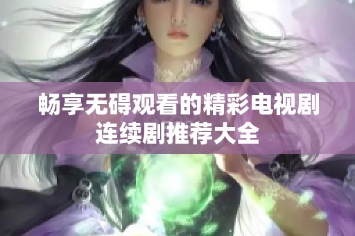 畅享无碍观看的精彩电视剧连续剧推荐大全