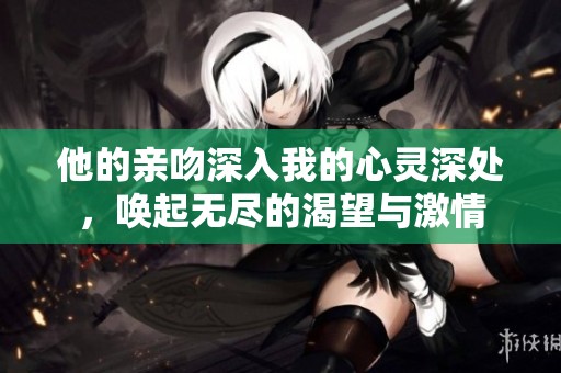 他的亲吻深入我的心灵深处，唤起无尽的渴望与激情