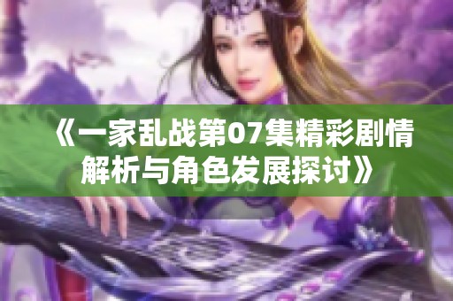 《一家乱战第07集精彩剧情解析与角色发展探讨》