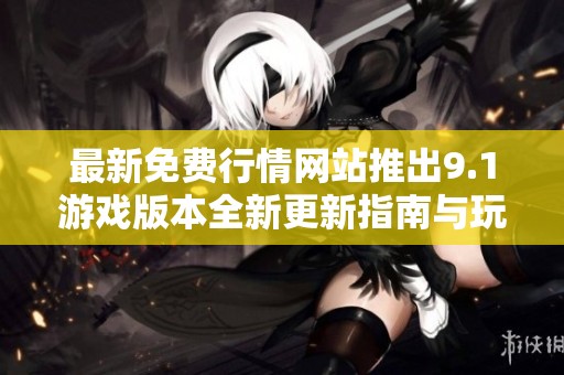 最新免费行情网站推出9.1游戏版本全新更新指南与玩法解析