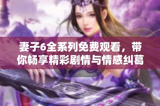 妻子6全系列免费观看，带你畅享精彩剧情与情感纠葛
