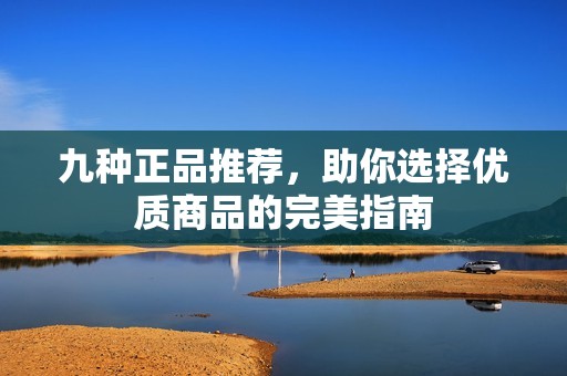 九种正品推荐，助你选择优质商品的完美指南