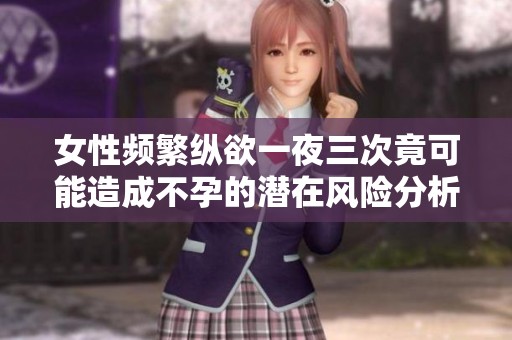 女性频繁纵欲一夜三次竟可能造成不孕的潜在风险分析
