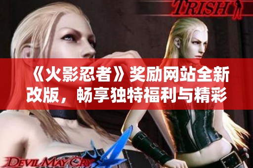 《火影忍者》奖励网站全新改版，畅享独特福利与精彩活动
