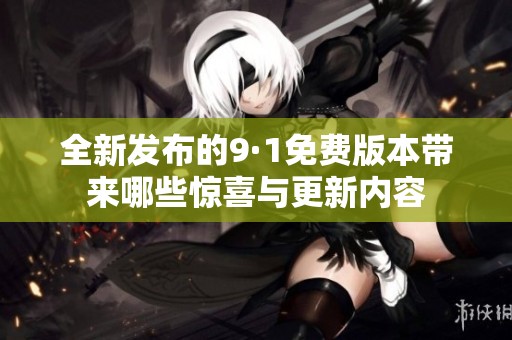 全新发布的9·1免费版本带来哪些惊喜与更新内容