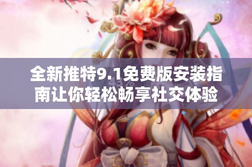全新推特9.1免费版安装指南让你轻松畅享社交体验