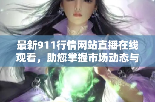 最新911行情网站直播在线观看，助您掌握市场动态与投资机会