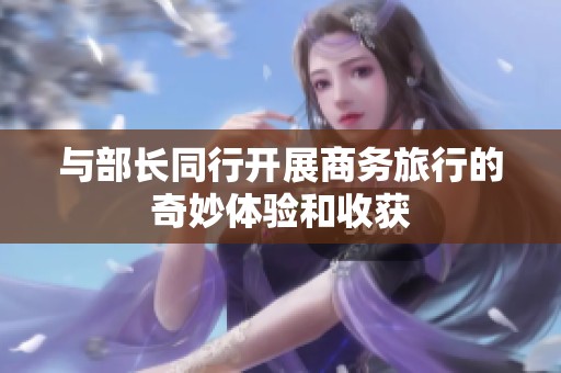 与部长同行开展商务旅行的奇妙体验和收获