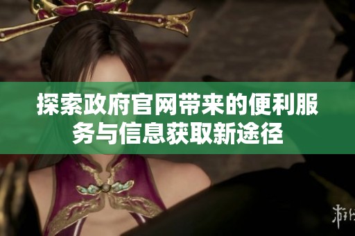 探索政府官网带来的便利服务与信息获取新途径