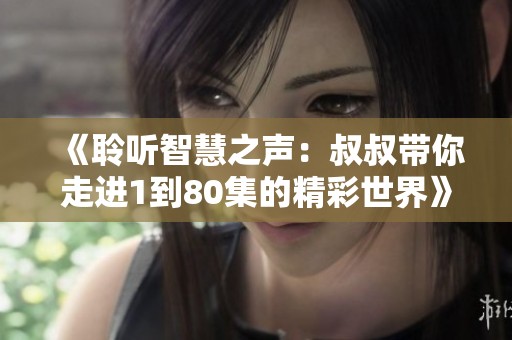 《聆听智慧之声：叔叔带你走进1到80集的精彩世界》