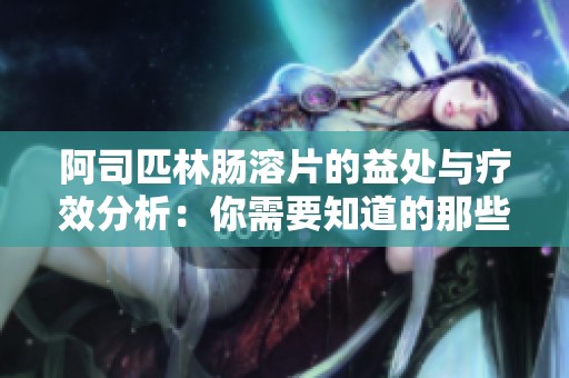 阿司匹林肠溶片的益处与疗效分析：你需要知道的那些事情