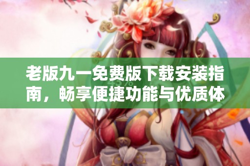 老版九一免费版下载安装指南，畅享便捷功能与优质体验