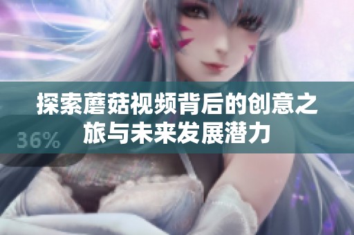 探索蘑菇视频背后的创意之旅与未来发展潜力