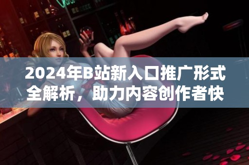 2024年B站新入口推广形式全解析，助力内容创作者快速发声