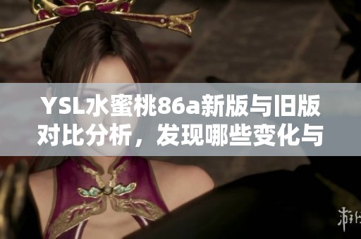 YSL水蜜桃86a新版与旧版对比分析，发现哪些变化与亮点