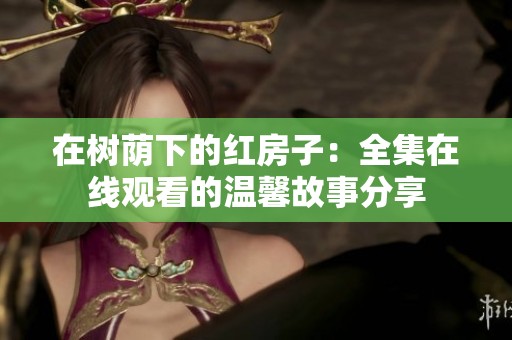 在树荫下的红房子：全集在线观看的温馨故事分享