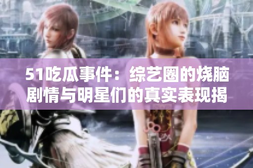 51吃瓜事件：综艺圈的烧脑剧情与明星们的真实表现揭秘