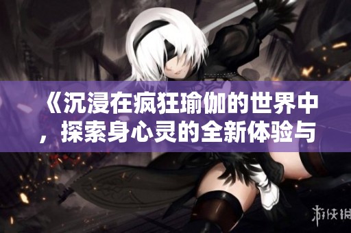 《沉浸在疯狂瑜伽的世界中，探索身心灵的全新体验与挑战》