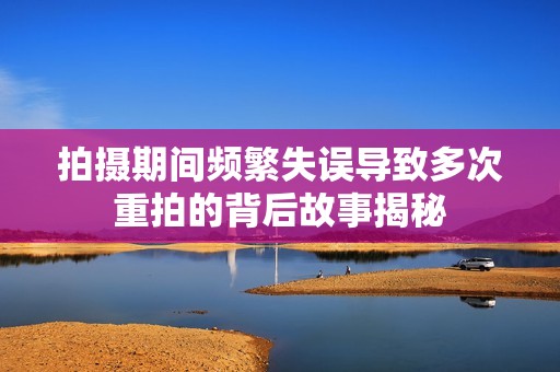 拍摄期间频繁失误导致多次重拍的背后故事揭秘