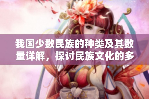 我国少数民族的种类及其数量详解，探讨民族文化的多样性