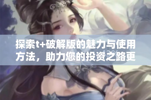 探索t+破解版的魅力与使用方法，助力您的投资之路更顺畅