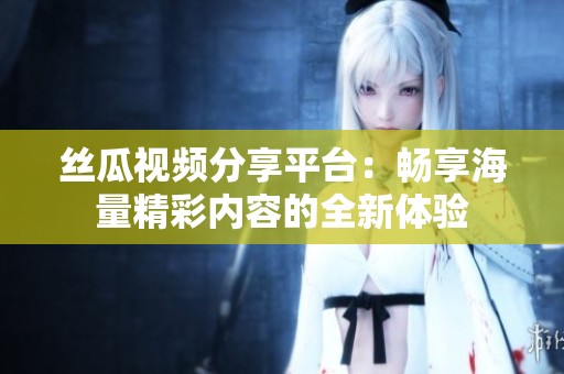 丝瓜视频分享平台：畅享海量精彩内容的全新体验