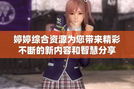 婷婷综合资源为您带来精彩不断的新内容和智慧分享