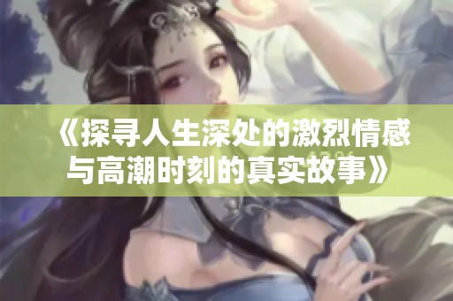 《探寻人生深处的激烈情感与高潮时刻的真实故事》
