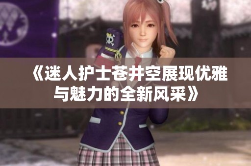 《迷人护士苍井空展现优雅与魅力的全新风采》