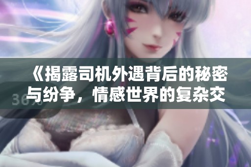 《揭露司机外遇背后的秘密与纷争，情感世界的复杂交错》