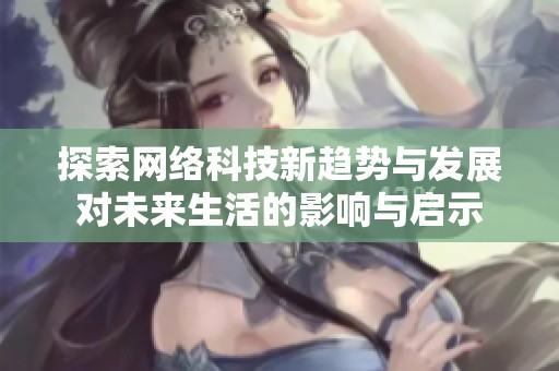 探索网络科技新趋势与发展对未来生活的影响与启示